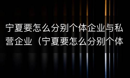 宁夏要怎么分别个体企业与私营企业（宁夏要怎么分别个体企业与私营企业合作）
