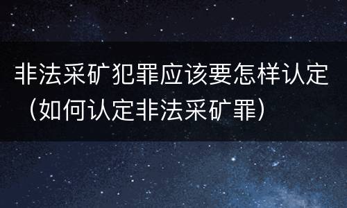 非法采矿犯罪应该要怎样认定（如何认定非法采矿罪）