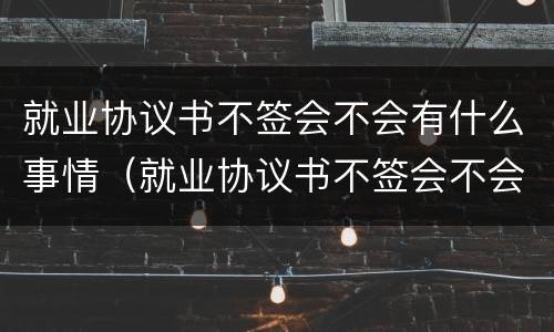 就业协议书不签会不会有什么事情（就业协议书不签会不会有什么事情影响）