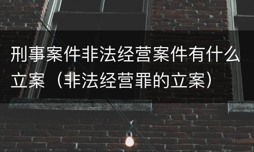 刑事案件非法经营案件有什么立案（非法经营罪的立案）