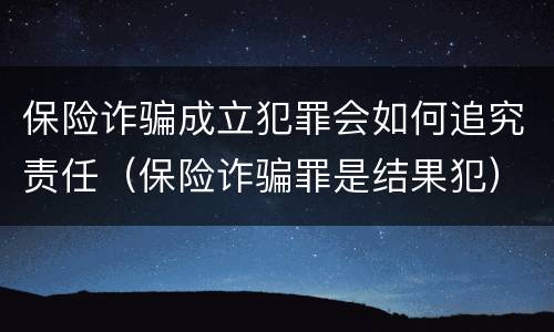 保险诈骗成立犯罪会如何追究责任（保险诈骗罪是结果犯）