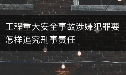 工程重大安全事故涉嫌犯罪要怎样追究刑事责任