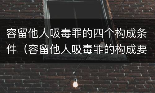容留他人吸毒罪的四个构成条件（容留他人吸毒罪的构成要件）