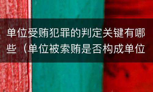 单位受贿犯罪的判定关键有哪些（单位被索贿是否构成单位犯罪）