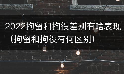 2022拘留和拘役差别有啥表现（拘留和拘役有何区别）