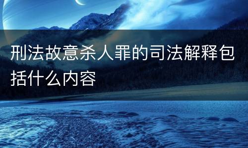 刑法故意杀人罪的司法解释包括什么内容