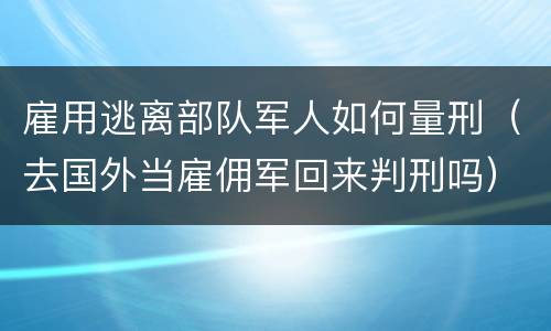 雇用逃离部队军人如何量刑（去国外当雇佣军回来判刑吗）