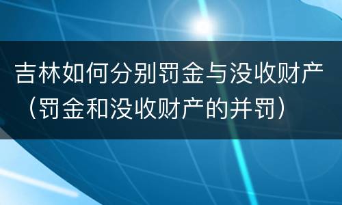 吉林如何分别罚金与没收财产（罚金和没收财产的并罚）