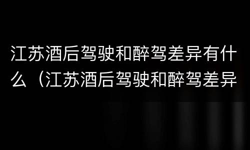 江苏酒后驾驶和醉驾差异有什么（江苏酒后驾驶和醉驾差异有什么影响）