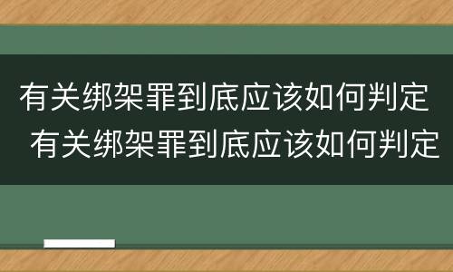 有关绑架罪到底应该如何判定 有关绑架罪到底应该如何判定的