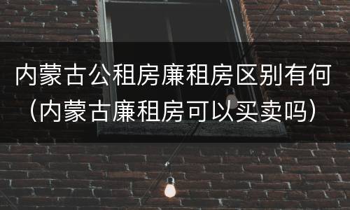 内蒙古公租房廉租房区别有何（内蒙古廉租房可以买卖吗）