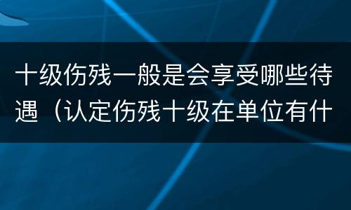 十级伤残一般是会享受哪些待遇（认定伤残十级在单位有什么待遇）
