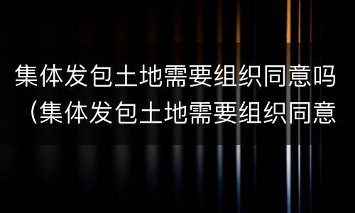 集体发包土地需要组织同意吗（集体发包土地需要组织同意吗法律规定）