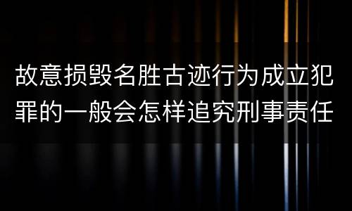 故意损毁名胜古迹行为成立犯罪的一般会怎样追究刑事责任