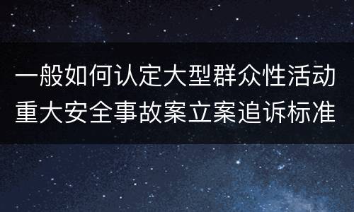 一般如何认定大型群众性活动重大安全事故案立案追诉标准