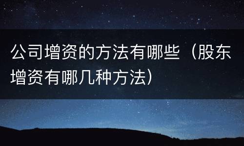 公司增资的方法有哪些（股东增资有哪几种方法）