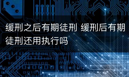 缓刑之后有期徒刑 缓刑后有期徒刑还用执行吗