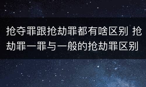 抢夺罪跟抢劫罪都有啥区别 抢劫罪一罪与一般的抢劫罪区别
