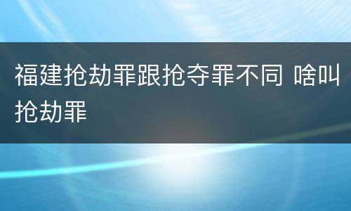 福建抢劫罪跟抢夺罪不同 啥叫抢劫罪