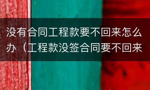没有合同工程款要不回来怎么办（工程款没签合同要不回来怎么办）