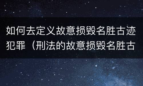 如何去定义故意损毁名胜古迹犯罪（刑法的故意损毁名胜古迹）