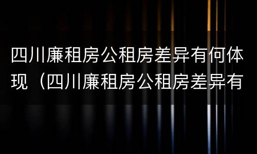 四川廉租房公租房差异有何体现（四川廉租房公租房差异有何体现问题）