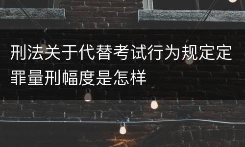 刑法关于代替考试行为规定定罪量刑幅度是怎样