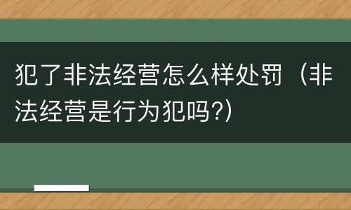 犯了非法经营怎么样处罚（非法经营是行为犯吗?）