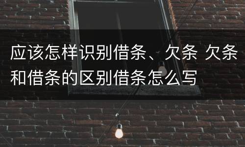 应该怎样识别借条、欠条 欠条和借条的区别借条怎么写