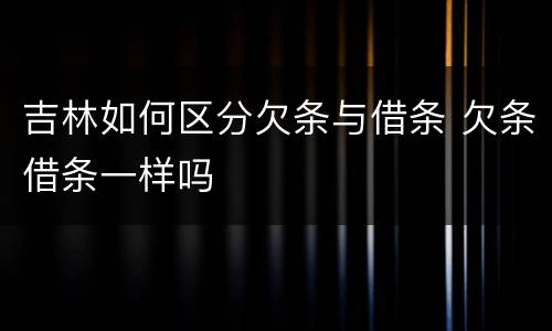 吉林如何区分欠条与借条 欠条借条一样吗
