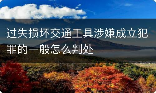 过失损坏交通工具涉嫌成立犯罪的一般怎么判处