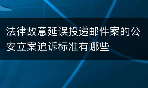 法律故意延误投递邮件案的公安立案追诉标准有哪些
