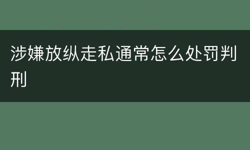 涉嫌放纵走私通常怎么处罚判刑
