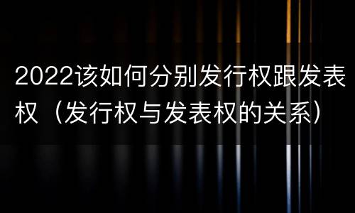 2022该如何分别发行权跟发表权（发行权与发表权的关系）