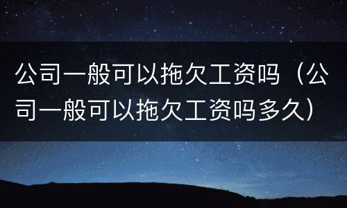 公司一般可以拖欠工资吗（公司一般可以拖欠工资吗多久）