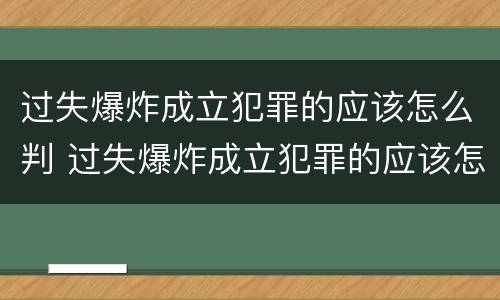 过失爆炸成立犯罪的应该怎么判 过失爆炸成立犯罪的应该怎么判决