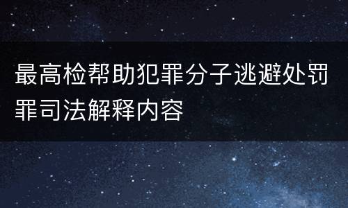 最高检帮助犯罪分子逃避处罚罪司法解释内容