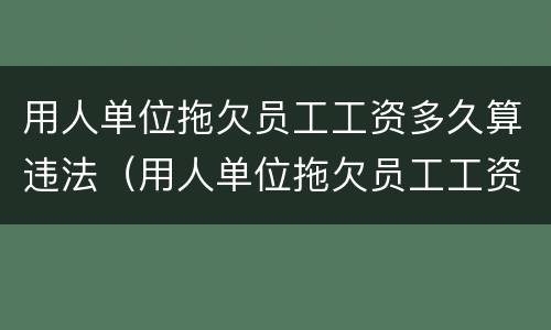 用人单位拖欠员工工资多久算违法（用人单位拖欠员工工资多久算违法犯罪）