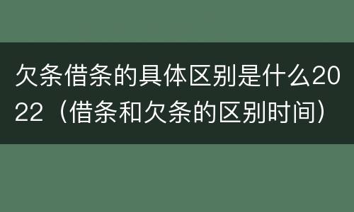 欠条借条的具体区别是什么2022（借条和欠条的区别时间）