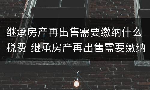继承房产再出售需要缴纳什么税费 继承房产再出售需要缴纳什么税费呢
