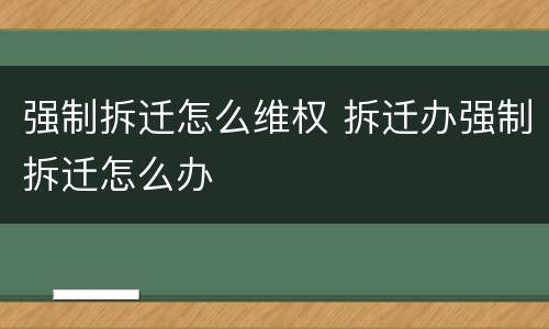 强制拆迁怎么维权 拆迁办强制拆迁怎么办