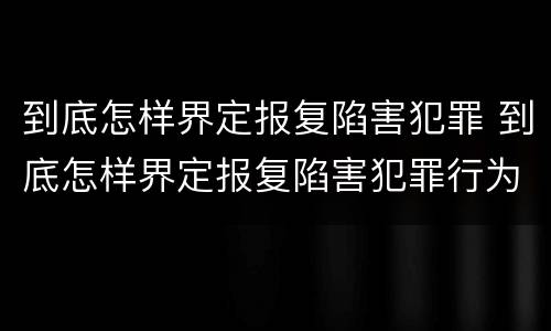 到底怎样界定报复陷害犯罪 到底怎样界定报复陷害犯罪行为