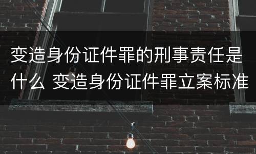 变造身份证件罪的刑事责任是什么 变造身份证件罪立案标准