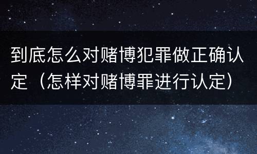 到底怎么对赌博犯罪做正确认定（怎样对赌博罪进行认定）