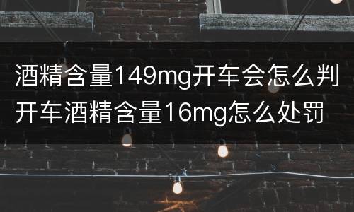 酒精含量149mg开车会怎么判 开车酒精含量16mg怎么处罚