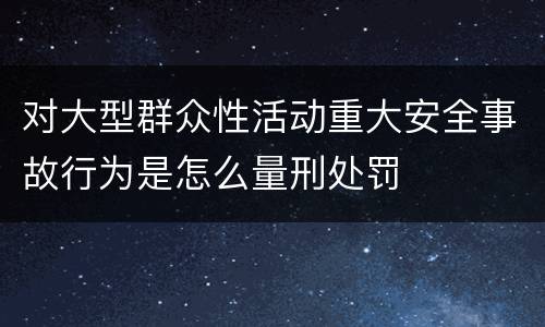 对大型群众性活动重大安全事故行为是怎么量刑处罚