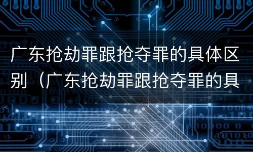 广东抢劫罪跟抢夺罪的具体区别（广东抢劫罪跟抢夺罪的具体区别是什么）