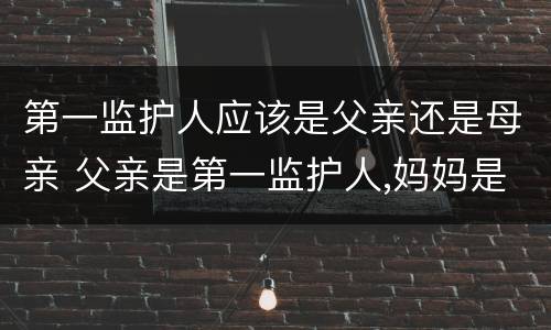 第一监护人应该是父亲还是母亲 父亲是第一监护人,妈妈是第二监护人是