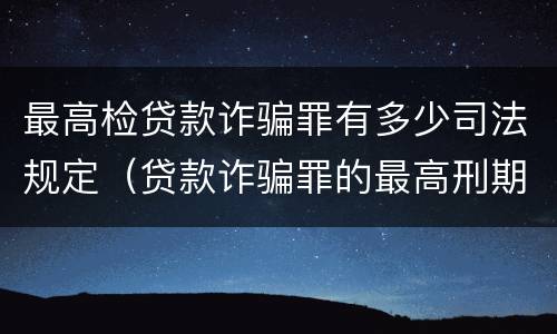 最高检贷款诈骗罪有多少司法规定（贷款诈骗罪的最高刑期）