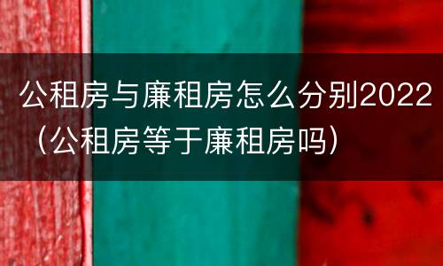 公租房与廉租房怎么分别2022（公租房等于廉租房吗）